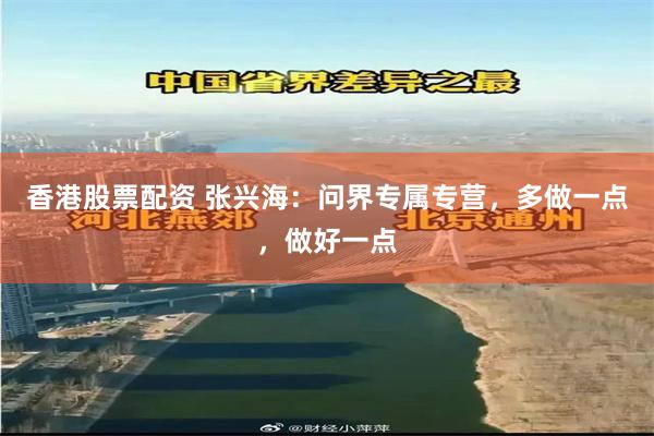 香港股票配资 张兴海：问界专属专营，多做一点，做好一点