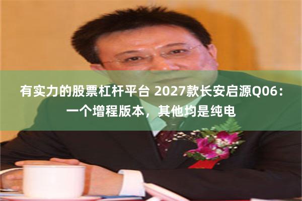 有实力的股票杠杆平台 2027款长安启源Q06：一个增程版本，其他均是纯电