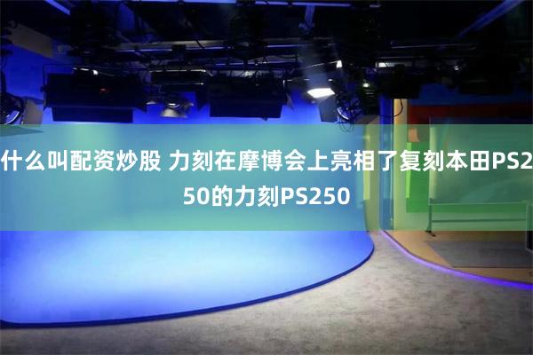 什么叫配资炒股 力刻在摩博会上亮相了复刻本田PS250的力刻PS250