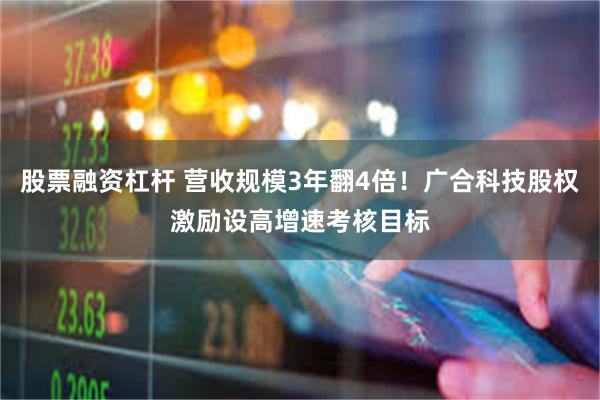股票融资杠杆 营收规模3年翻4倍！广合科技股权激励设高增速考核目标