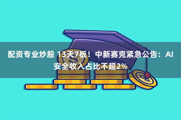 配资专业炒股 13天7板！中新赛克紧急公告：AI安全收入占比不超2%