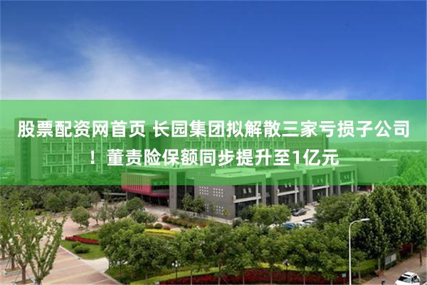 股票配资网首页 长园集团拟解散三家亏损子公司！董责险保额同步提升至1亿元