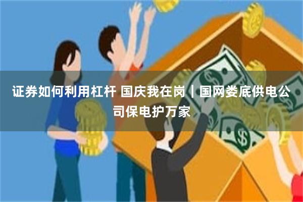 证券如何利用杠杆 国庆我在岗|国网娄底供电公司保电护万家