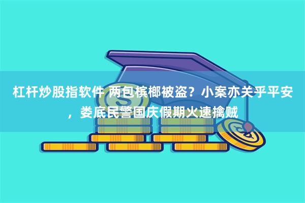 杠杆炒股指软件 两包槟榔被盗？小案亦关乎平安，娄底民警国庆假期火速擒贼
