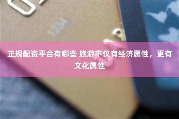 正规配资平台有哪些 旅游不仅有经济属性，更有文化属性