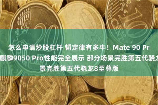 怎么申请炒股杠杆 韬定律有多牛！Mate 90 Pro Max下麒麟9050 Pro性能完全展示 部分场景完胜第五代骁龙8至尊版