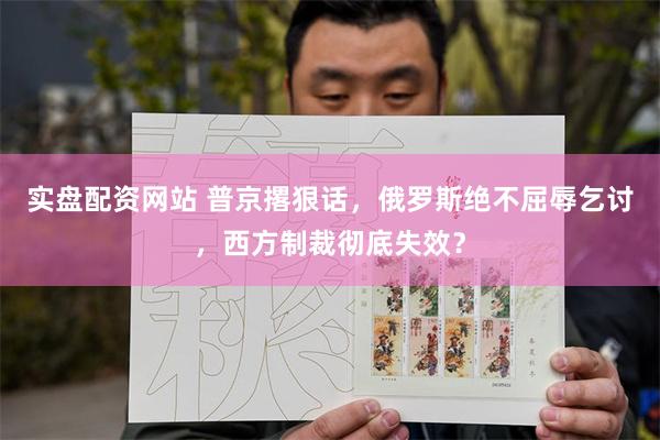 实盘配资网站 普京撂狠话,俄罗斯绝不屈辱乞讨,西方制裁彻底失效?