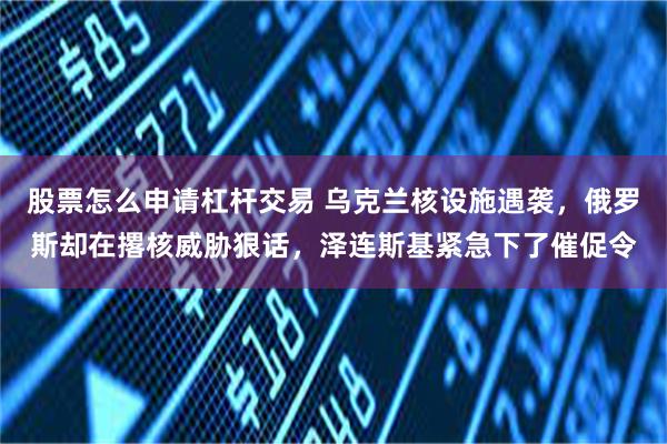 股票怎么申请杠杆交易 乌克兰核设施遇袭，俄罗斯却在撂核威胁狠话，泽连斯基紧急下了催促令
