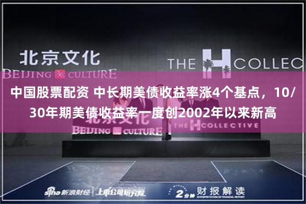 中国股票配资 中长期美债收益率涨4个基点，10/30年期美债收益率一度创2002年以来新高