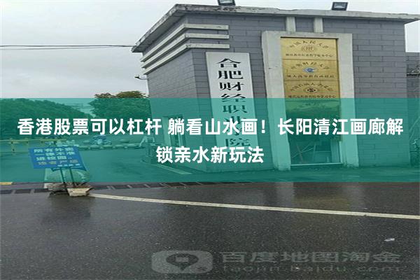 香港股票可以杠杆 躺看山水画！长阳清江画廊解锁亲水新玩法