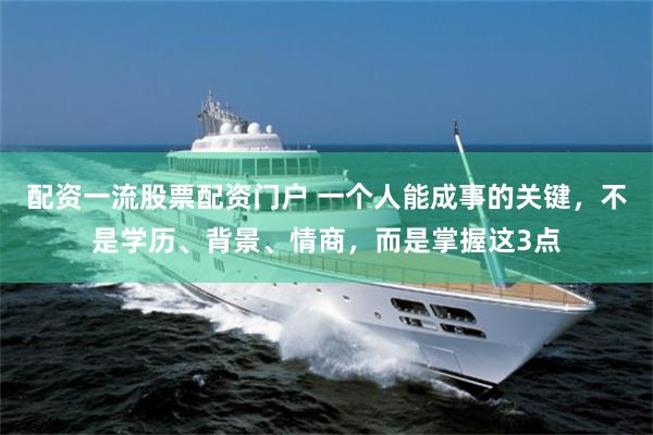 配资一流股票配资门户 一个人能成事的关键，不是学历、背景、情商，而是掌握这3点