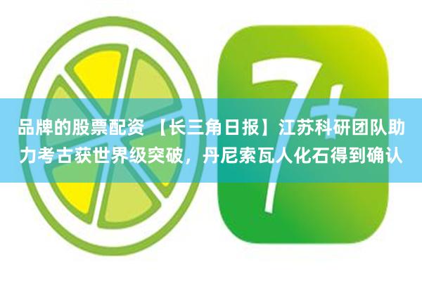 品牌的股票配资 【长三角日报】江苏科研团队助力考古获世界级突破,丹尼索瓦人化石得到确认