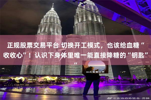 正规股票交易平台 切换开工模式，也该给血糖“收收心”！认识下身体里唯一能直接降糖的“钥匙”