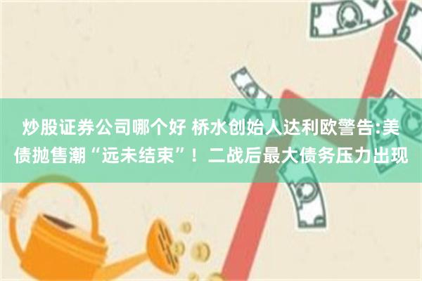 炒股证券公司哪个好 桥水创始人达利欧警告:美债抛售潮“远未结束”！二战后最大债务压力出现
