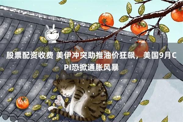股票配资收费 美伊冲突助推油价狂飙，美国9月CPI恐掀通胀风暴