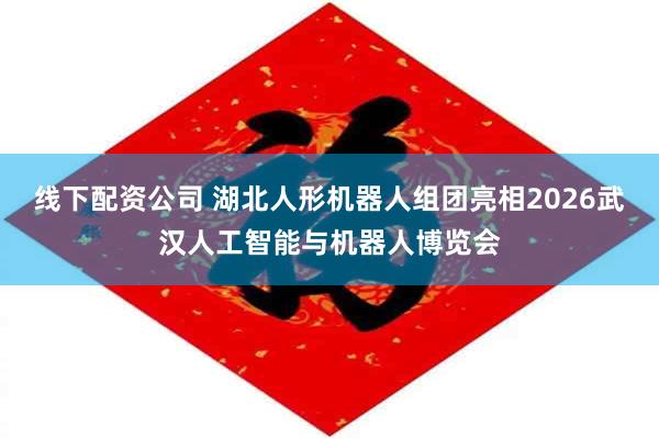 线下配资公司 湖北人形机器人组团亮相2026武汉人工智能与机器人博览会
