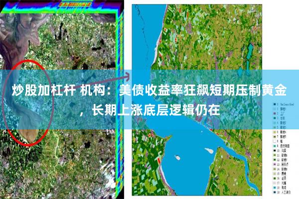 炒股加杠杆 机构：美债收益率狂飙短期压制黄金，长期上涨底层逻辑仍在