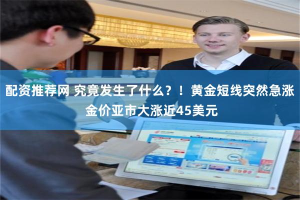 配资推荐网 究竟发生了什么？！黄金短线突然急涨 金价亚市大涨近45美元