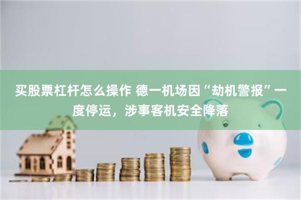 买股票杠杆怎么操作 德一机场因“劫机警报”一度停运,涉事客机安全降落