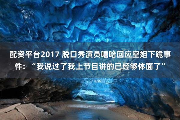 配资平台2017 脱口秀演员嘻哈回应空姐下跪事件：“我说过了我上节目讲的已经够体面了”