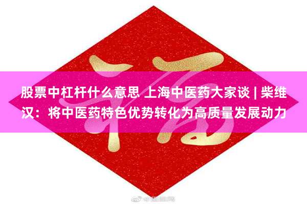 股票中杠杆什么意思 上海中医药大家谈 | 柴维汉：将中医药特色优势转化为高质量发展动力