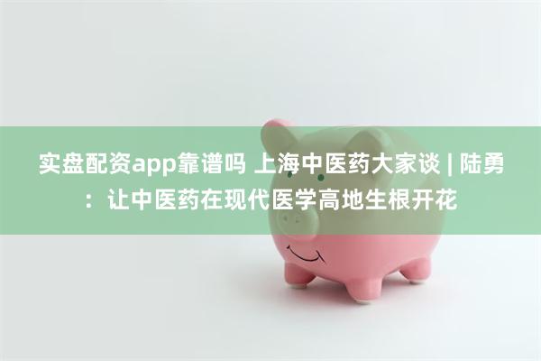 实盘配资app靠谱吗 上海中医药大家谈 | 陆勇：让中医药在现代医学高地生根开花