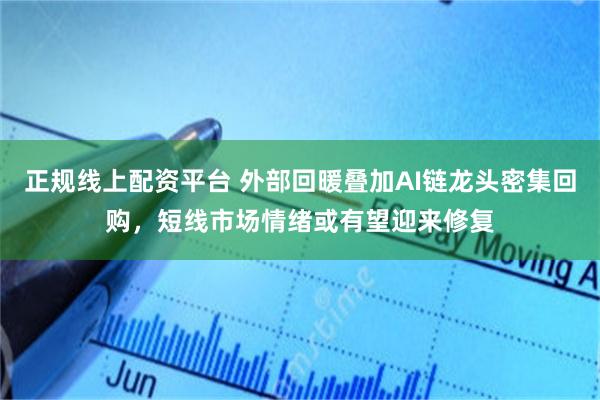正规线上配资平台 外部回暖叠加AI链龙头密集回购，短线市场情绪或有望迎来修复